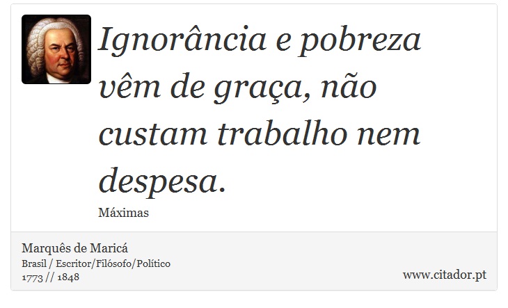 Ignorância e pobreza vêm de graça, não custam trabalho nem despesa. - Marquês de Maricá - Frases