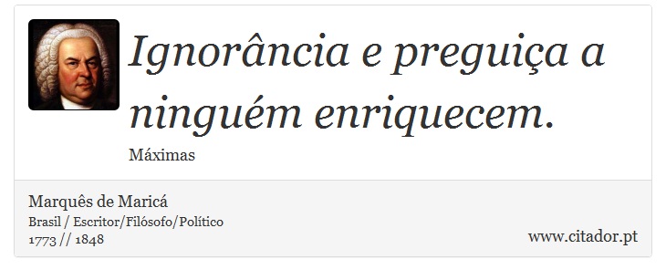 Ignorância e preguiça a ninguém enriquecem. - Marquês de Maricá - Frases