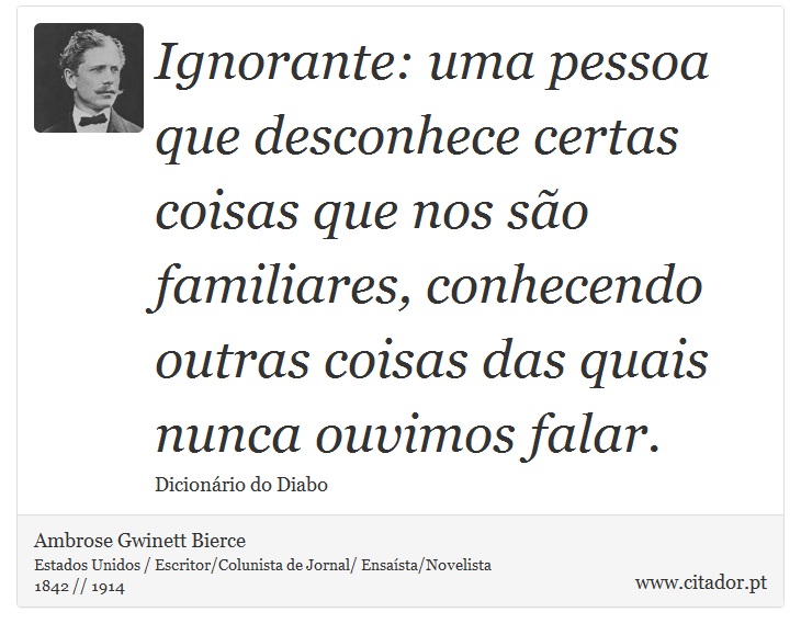 Ignorante: uma pessoa que desconhece certas coisas que nos são familiares, conhecendo outras coisas das quais nunca ouvimos falar. - Ambrose Gwinett Bierce - Frases