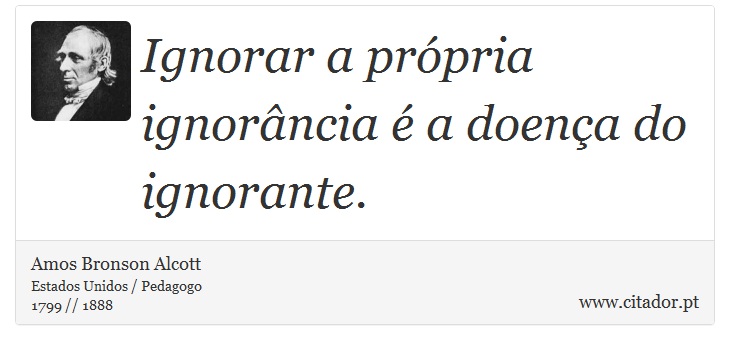 Ignorar a própria ignorância é a doença do ignorante. - Amos Bronson Alcott - Frases