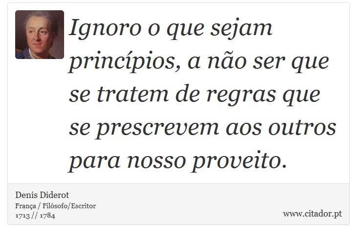 Ignoro o que sejam princípios, a não ser que se tratem de regras que se prescrevem aos outros para nosso proveito. - Denis Diderot - Frases