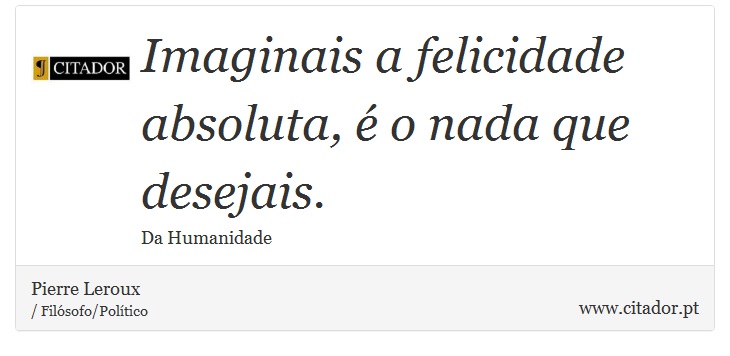 Imaginais a felicidade absoluta, é o nada que desejais. - Pierre Leroux - Frases