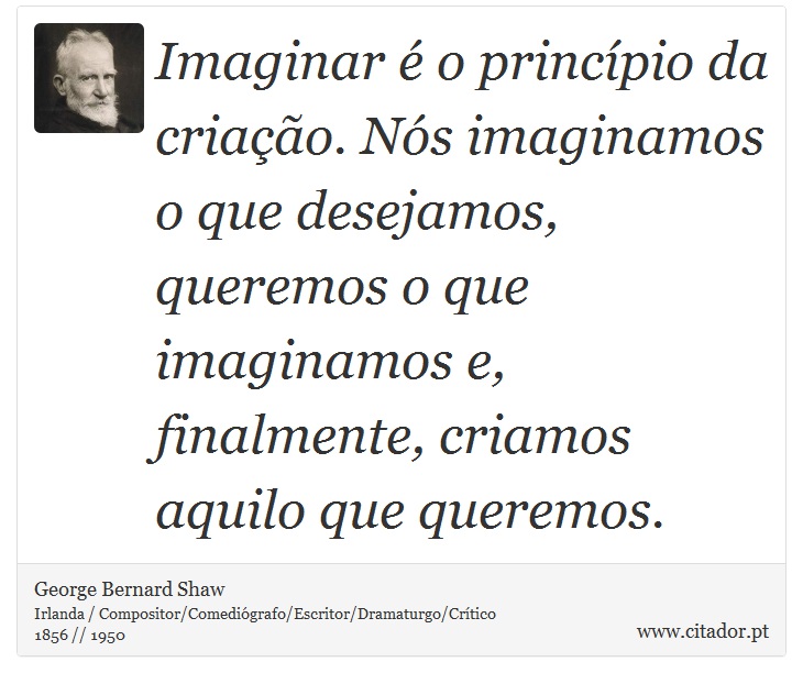 Imaginar é o princípio da criação. Nós imaginamos o que desejamos, queremos o que imaginamos e, finalmente, criamos aquilo que queremos. - George Bernard Shaw - Frases