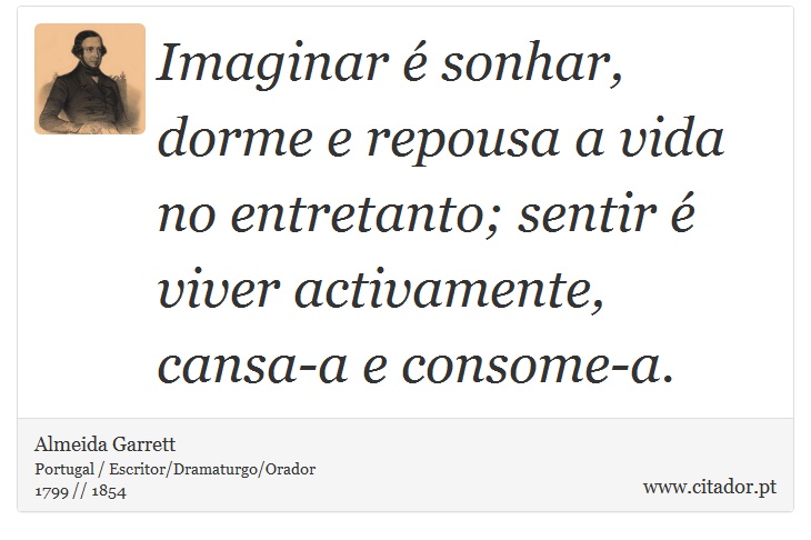 Imaginar é sonhar, dorme e repousa a vida no entretanto; sentir é viver activamente, cansa-a e consome-a. - Almeida Garrett - Frases