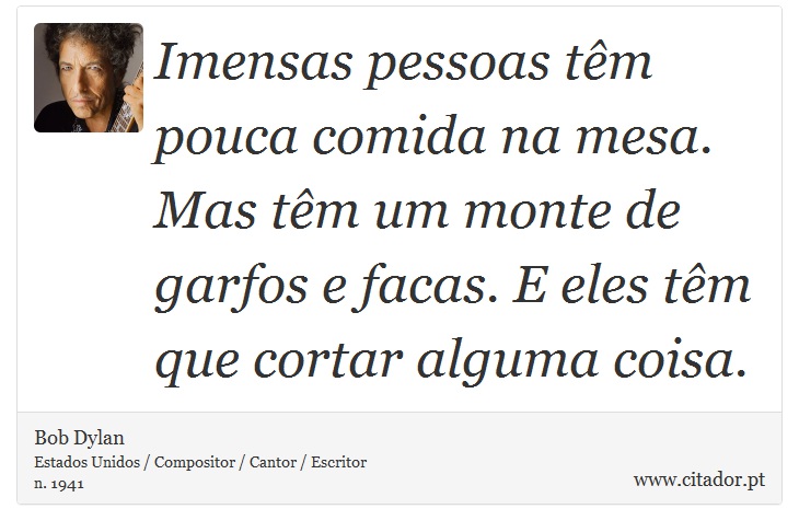 Imensas pessoas têm pouca comida na mesa. Mas têm um monte de garfos e facas. E eles têm que cortar alguma coisa. - Bob Dylan - Frases