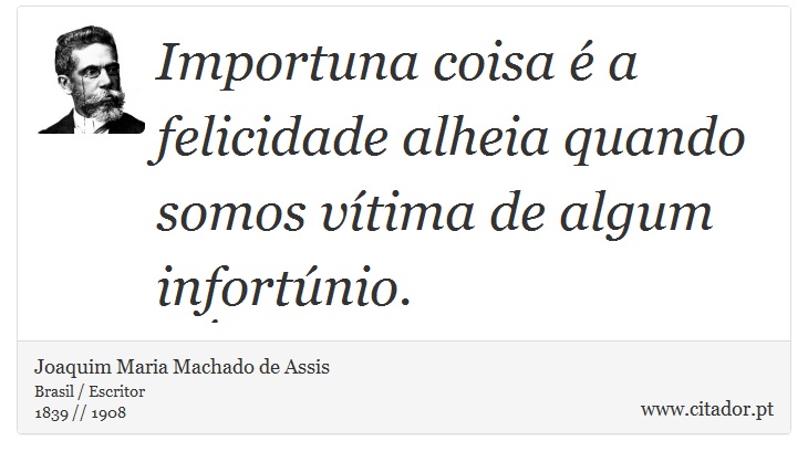 Importuna coisa é a felicidade alheia quando somos vítima de algum infortúnio. - Joaquim Maria Machado de Assis - Frases