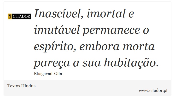 Inascível, imortal e imutável permanece o espírito, embora morta pareça a sua habitação. - Textos Hindus - Frases