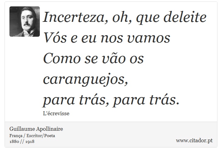Incerteza, oh, que deleite <br />
 Vós e eu nos vamos <br />
 Como se vão os caranguejos, <br />
 para trás, para trás. - Guillaume Apollinaire - Frases