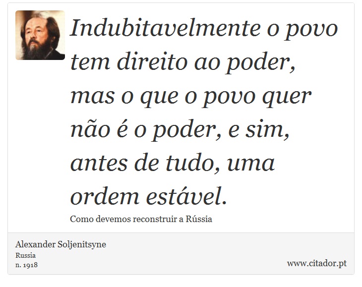 Indubitavelmente o povo tem direito ao poder, mas o que o povo quer não é o poder, e sim, antes de tudo, uma ordem estável. - Alexander Soljenítsin - Frases