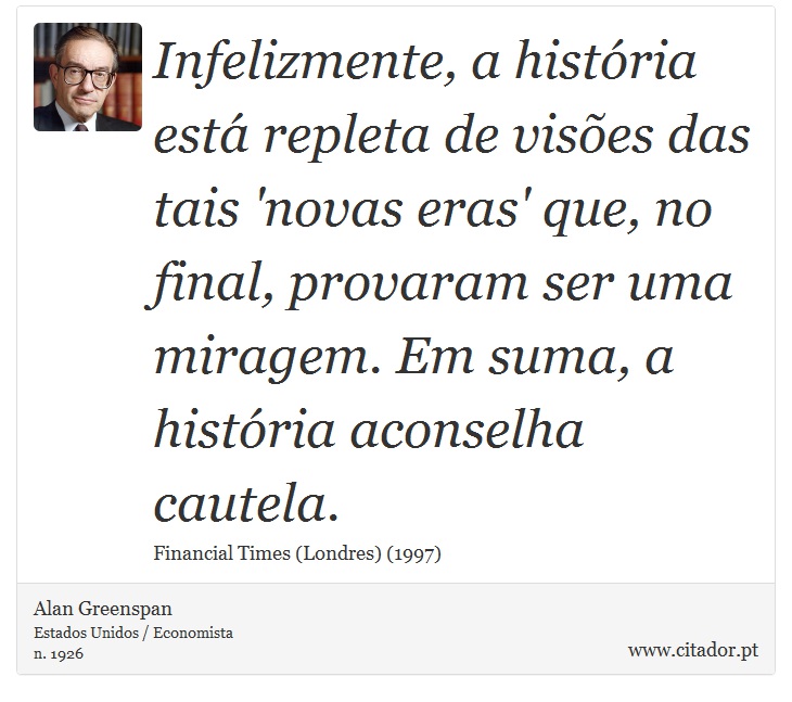 Infelizmente, a história está repleta de visões das tais 'novas eras' que, no final, provaram ser uma miragem. Em suma, a história aconselha cautela. - Alan Greenspan - Frases