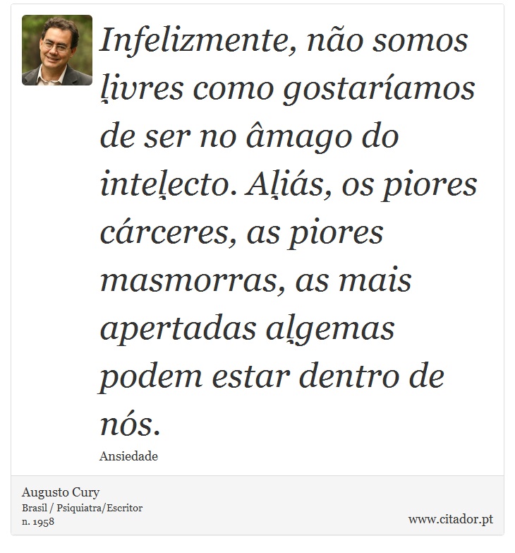 Infelizmente, não somos livres como gostaríamos de ser no âmago do intelecto. Aliás, os piores cárceres, as piores masmorras, as mais apertadas algemas podem estar dentro de nós. - Augusto Cury - Frases