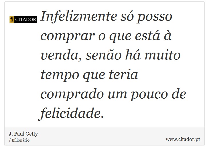Infelizmente só posso comprar o que está à venda, senão há muito tempo que teria comprado um pouco de felicidade. - J. Paul Getty - Frases