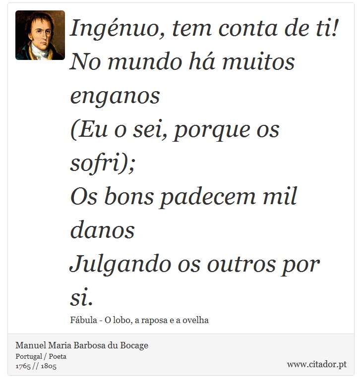 Ingénuo, tem conta de ti! <br />
 No mundo há muitos enganos <br />
 (Eu o sei, porque os sofri); <br />
 Os bons padecem mil danos <br />
 Julgando os outros por si. - Manuel Maria Barbosa du Bocage - Frases