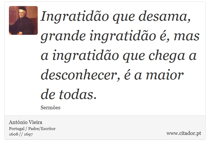 Ingratidão que desama, grande ingratidão é, mas a ingratidão que chega a desconhecer, é a maior de todas. - António Vieira - Frases
