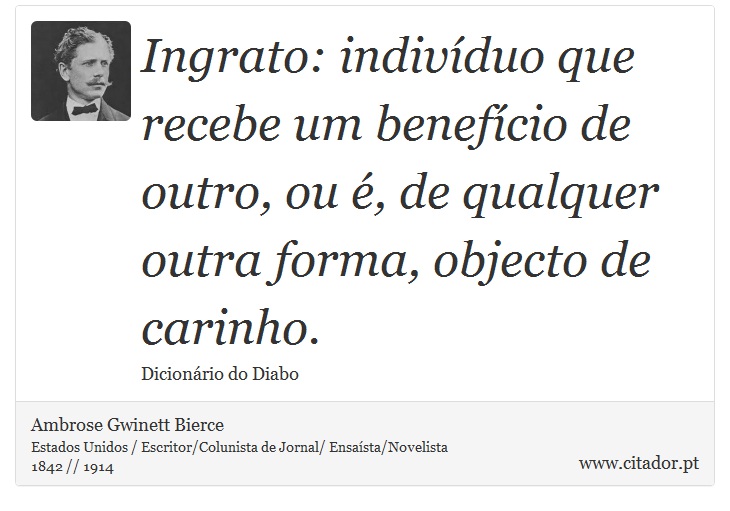 Ingrato: indivíduo que recebe um benefício de outro, ou é, de qualquer outra forma, objecto de carinho. - Ambrose Gwinett Bierce - Frases