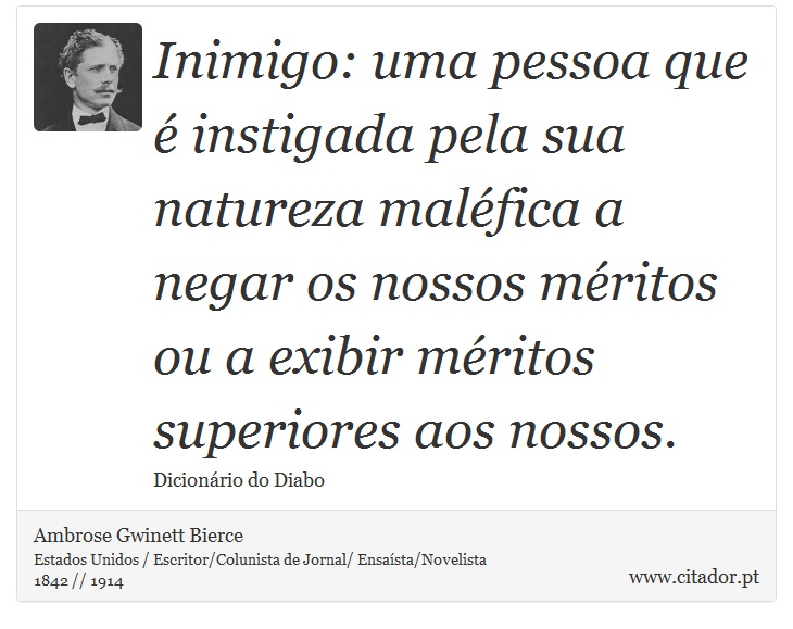 Inimigo: uma pessoa que é instigada pela sua natureza maléfica a negar os nossos méritos ou a exibir méritos superiores aos nossos. - Ambrose Gwinett Bierce - Frases