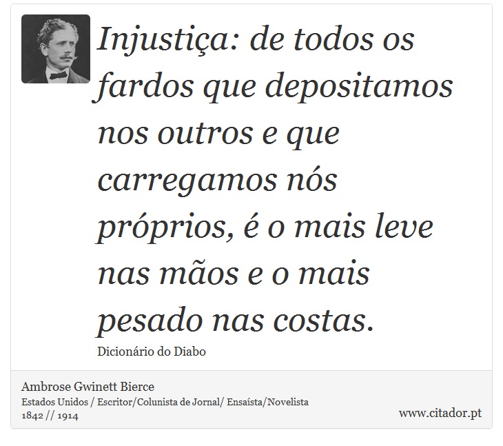 Injustiça: de todos os fardos que depositamos nos outros e que carregamos nós próprios, é o mais leve nas mãos e o mais pesado nas costas. - Ambrose Gwinett Bierce - Frases