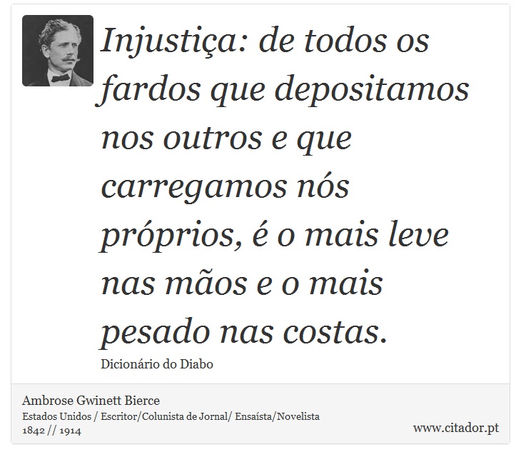 Injustia: de todos os fardos que depositamos nos outros e que carregamos ns prprios,  o mais leve nas mos e o mais pesado nas costas. - Ambrose Gwinett Bierce - Frases