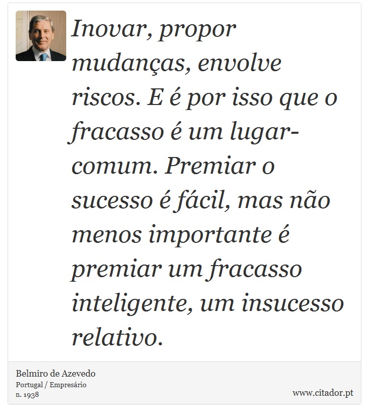 Inovar, propor mudanças, envolve riscos. E é por isso que o fracasso é um lugar-comum. Premiar o sucesso é fácil, mas não menos importante é premiar um fracasso inteligente, um insucesso relativo. - Belmiro de Azevedo - Frases