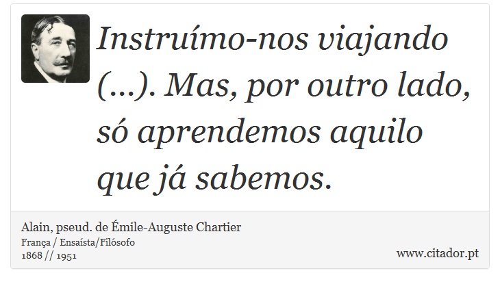 Instruímo-nos viajando (...). Mas, por outro lado, só aprendemos aquilo que já sabemos. - Alain, pseud. de Émile-Auguste Chartier - Frases