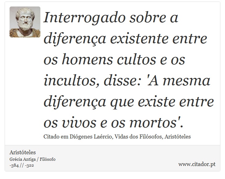 Interrogado sobre a diferença existente entre os homens cultos e os incultos, disse: 'A mesma diferença que existe entre os vivos e os mortos'. - Aristóteles - Frases