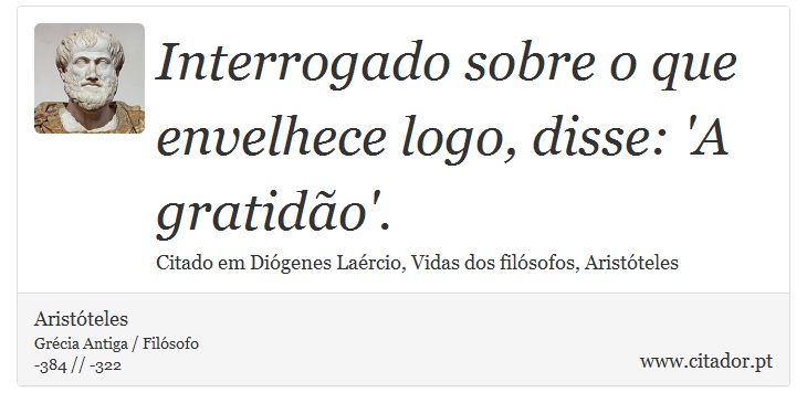 Interrogado sobre o que envelhece logo, disse: 'A gratidão'. - Aristóteles - Frases