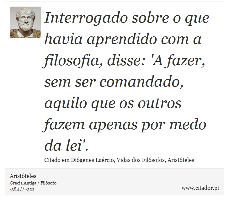 Interrogado sobre o que havia aprendido com a filosofia, disse: 'A fazer, sem ser comandado, aquilo que os outros fazem apenas por medo da lei'. - Aristóteles - Frases