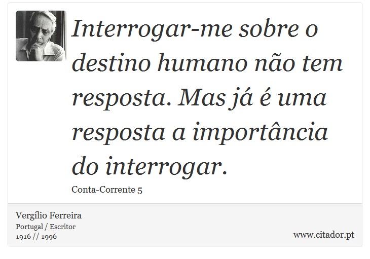 Interrogar-me sobre o destino humano não tem resposta. Mas já é uma resposta a importância do interrogar. - Vergílio Ferreira - Frases