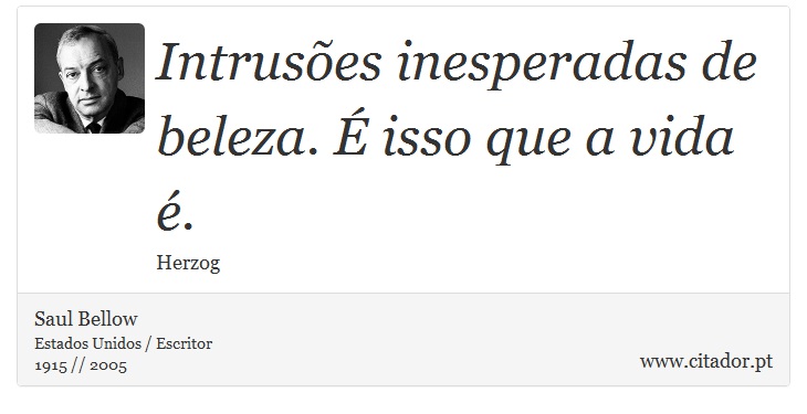 Intrusões inesperadas de beleza. É isso que a vida é. - Saul Bellow - Frases