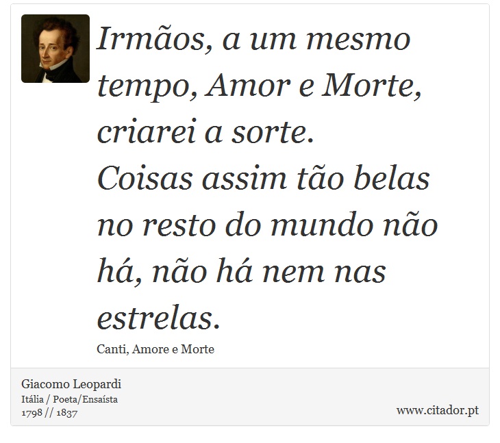 Irmãos, a um mesmo tempo, Amor e Morte, <br />
 criarei a sorte. <br />
 Coisas assim tão belas <br />
 no resto do mundo não há, não há nem nas estrelas. - Giacomo Leopardi - Frases