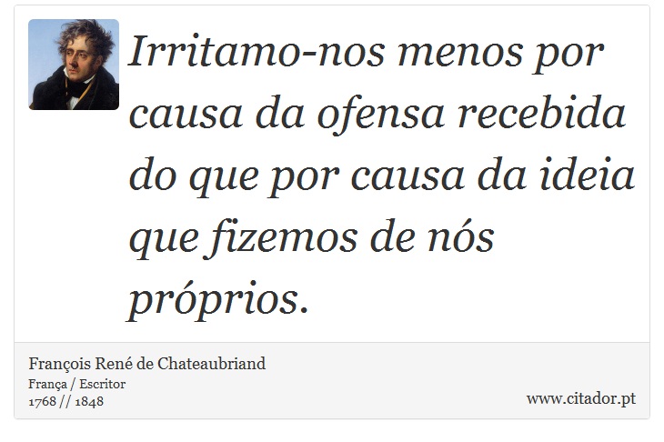 Irritamo-nos menos por causa da ofensa recebida do que por causa da ideia que fizemos de nós próprios. - François René de Chateaubriand - Frases