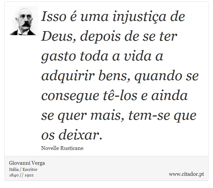 Isso é uma injustiça de Deus, depois de se ter gasto toda a vida a adquirir bens, quando se consegue tê-los e ainda se quer mais, tem-se que os deixar. - Giovanni Verga - Frases