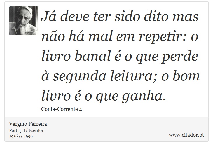 Já deve ter sido dito mas não há mal em repetir: o livro banal é o que perde à segunda leitura; o bom livro é o que ganha. - Vergílio Ferreira - Frases