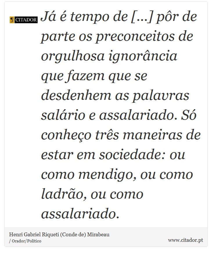 Já é tempo de [...] pôr de parte os preconceitos de orgulhosa ignorância que fazem que se desdenhem as palavras salário e assalariado. Só conheço três maneiras de estar em sociedade: ou como mendigo, ou como ladrão, ou como assalariado. - Henri Gabriel Riqueti (Conde de) Mirabeau - Frases