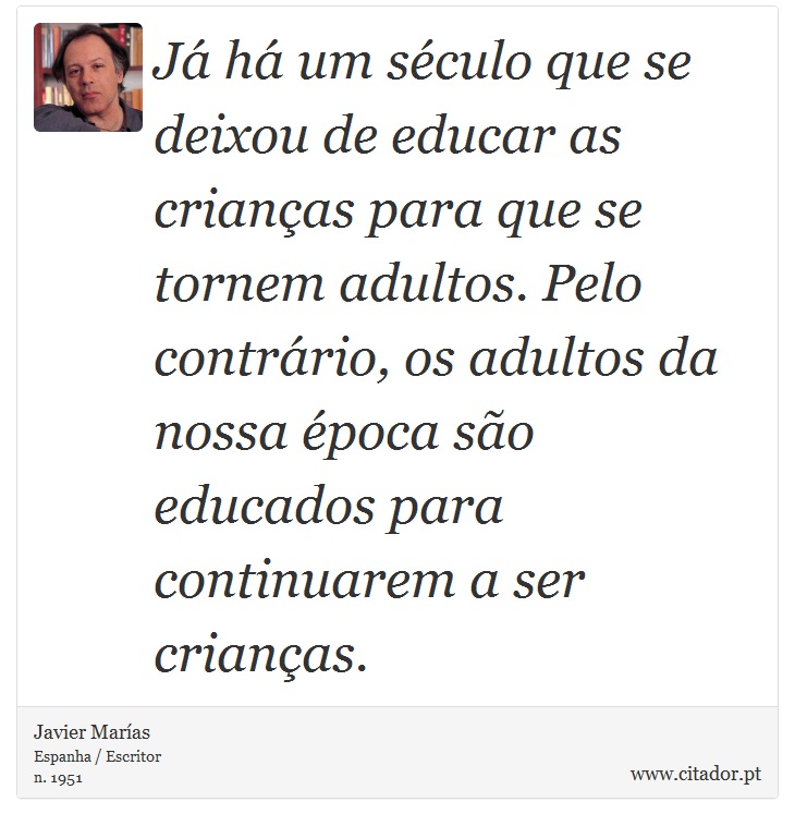 Já há um século que se deixou de educar as crianças para que se tornem adultos. Pelo contrário, os adultos da nossa época são educados para continuarem a ser crianças. - Javier Marías - Frases