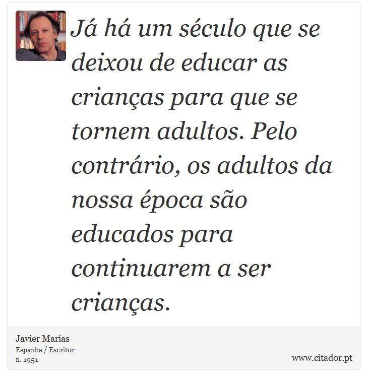 J h um sculo que se deixou de educar as crianas para que se tornem adultos. Pelo contrrio, os adultos da nossa poca so educados para continuarem a ser crianas. - Javier Maras - Frases