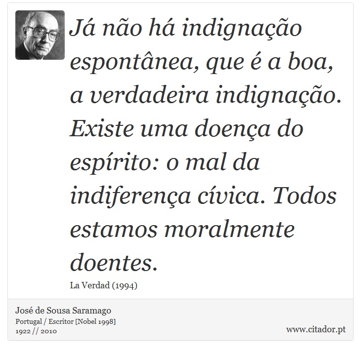 Já não há indignação espontânea, que é a boa, a verdadeira indignação. Existe uma doença do espírito: o mal da indiferença cívica. Todos estamos moralmente doentes. - José Saramago - Frases