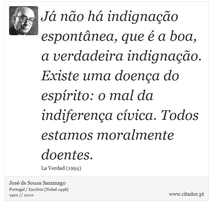 J no h indignao espontnea, que  a boa, a verdadeira indignao. Existe uma doena do esprito: o mal da indiferena cvica. Todos estamos moralmente doentes. - Jos Saramago - Frases