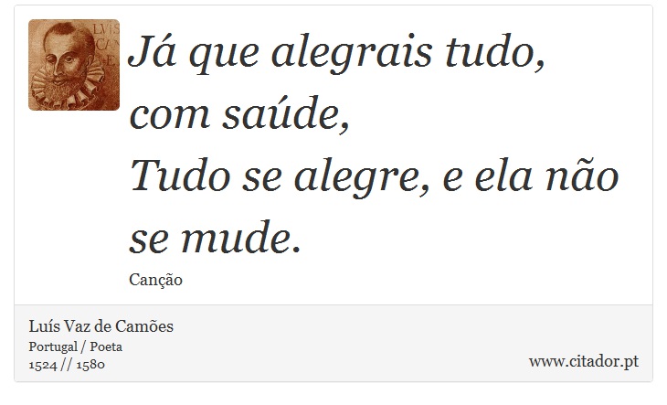 Já que alegrais tudo, com saúde, <br />
 Tudo se alegre, e ela não se mude. - Luís Vaz de Camões - Frases