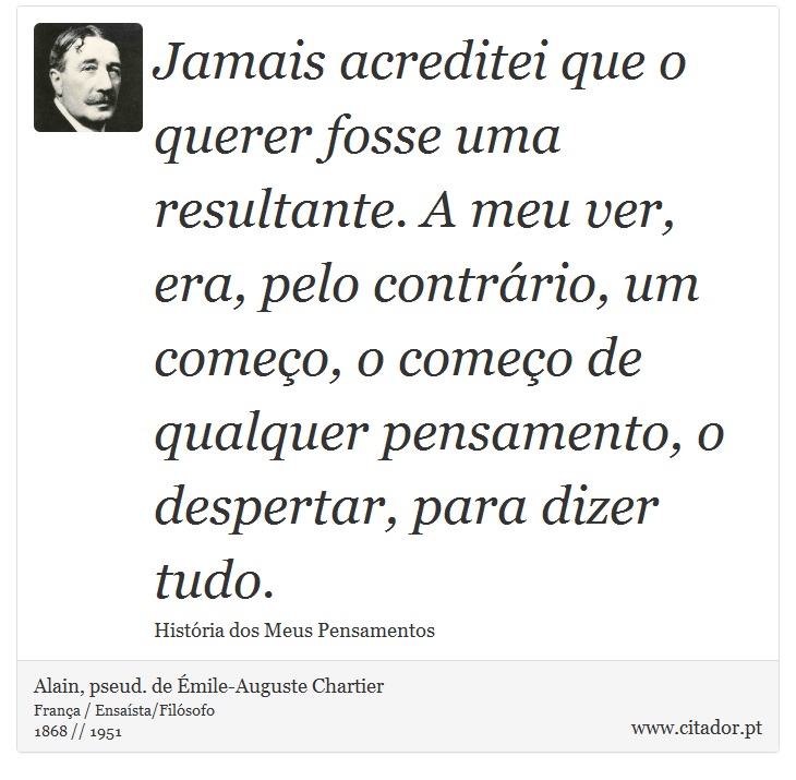 Jamais acreditei que o querer fosse uma resultante. A meu ver, era, pelo contrário, um começo, o começo de qualquer pensamento, o despertar, para dizer tudo. - Alain, pseud. de Émile-Auguste Chartier - Frases