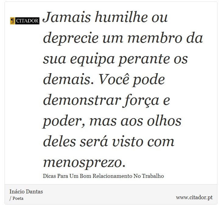 Jamais humilhe ou deprecie um membro da sua equipa perante os demais. Você pode demonstrar força e poder, mas aos olhos deles será visto com menosprezo. - Inácio Dantas - Frases