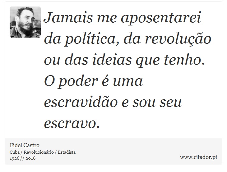 Jamais me aposentarei da política, da revolução ou das ideias que tenho. O poder é uma escravidão e sou seu escravo. - Fidel Castro - Frases