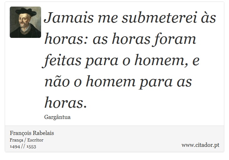Jamais me submeterei às horas: as horas foram feitas para o homem, e não o homem para as horas. - François Rabelais - Frases