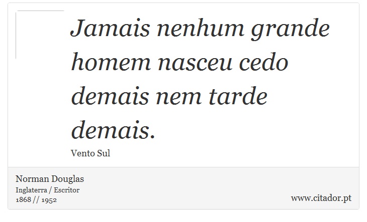 Jamais nenhum grande homem nasceu cedo demais nem tarde demais. - Norman Douglas - Frases