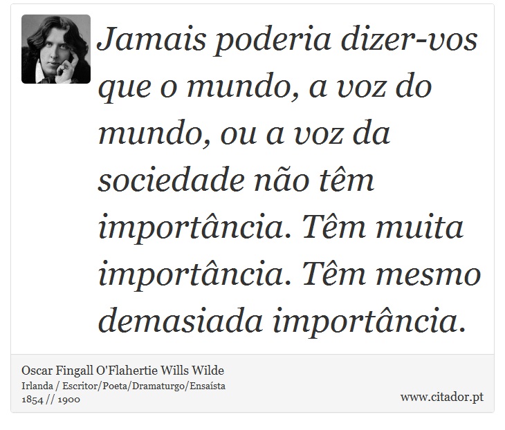 Jamais poderia dizer-vos que o mundo, a voz do mundo, ou a voz da sociedade não têm importância. Têm muita importância. Têm mesmo demasiada importância. - Oscar Fingall O'Flahertie Wills Wilde - Frases