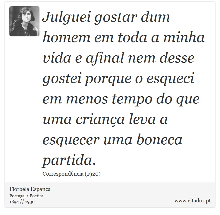 Julguei gostar dum homem em toda a minha vida e afinal nem desse gostei porque o esqueci em menos tempo do que uma criança leva a esquecer uma boneca partida. - Florbela Espanca - Frases