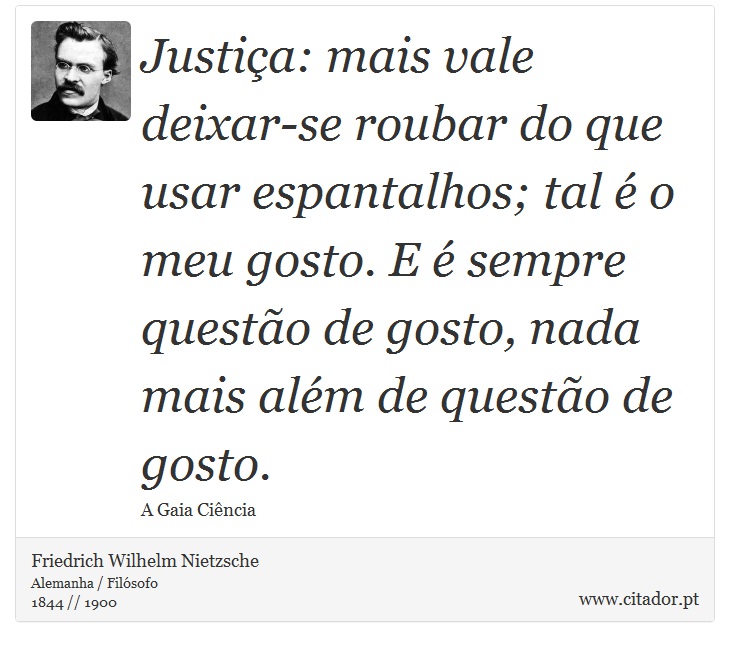 Justiça: mais vale deixar-se roubar do que usar espantalhos; tal é o meu gosto. E é sempre questão de gosto, nada mais além de questão de gosto. - Friedrich Wilhelm Nietzsche - Frases