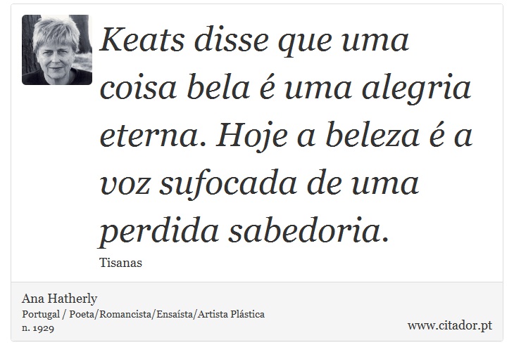 Keats disse que uma coisa bela é uma alegria eterna. Hoje a beleza é a voz sufocada de uma perdida sabedoria. - Ana Hatherly - Frases