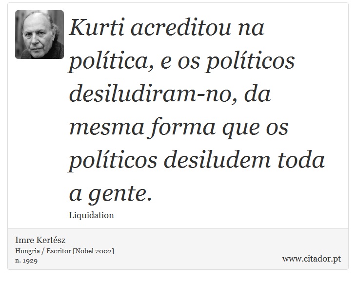 Kurti acreditou na política, e os políticos desiludiram-no, da mesma forma que os políticos desiludem toda a gente. - Imre Kertész - Frases