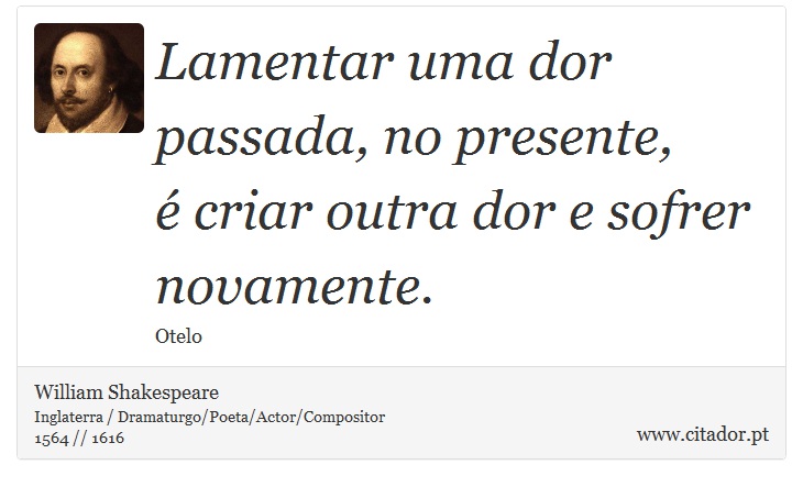 Lamentar uma dor passada, no presente, <br />
 é criar outra dor e sofrer novamente. - William Shakespeare - Frases